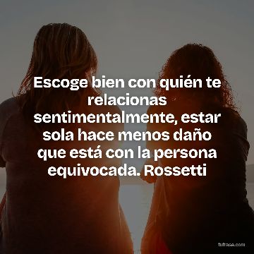 Escoge bien con quién te relacionas sentimentalmente, estar sola hace menos daño que está con la persona equivocada. Rossetti