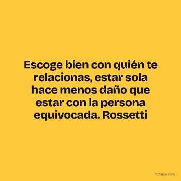Escoge bien con quién te relacionas, estar sola hace menos daño que estar con la persona equivocada. Rossetti