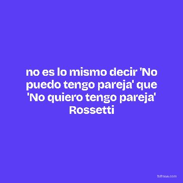 no es lo mismo decir 'No puedo tengo pareja' que 'No quiero tengo pareja' Rossetti