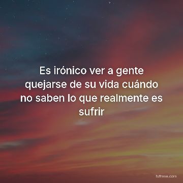Es irónico ver a gente quejarse de su vida cuándo no saben lo que realmente es sufrir