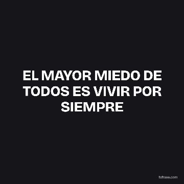 EL MAYOR MIEDO DE TODOS ES VIVIR POR SIEMPRE