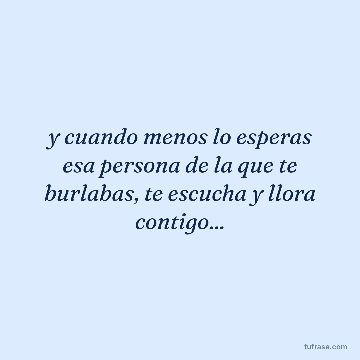 y cuando menos lo esperas esa persona de la que te burlabas, te escucha y llora contigo...