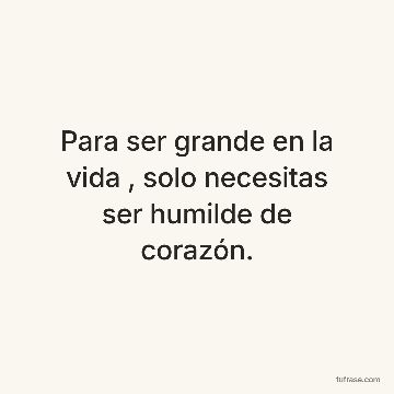 Para ser grande en la vida , solo necesitas ser humilde de corazón.