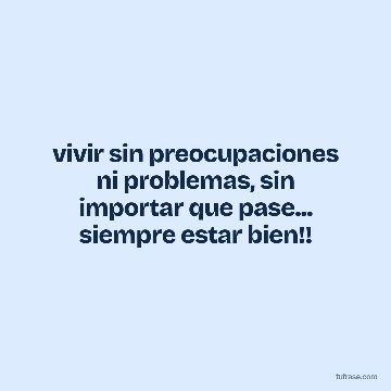 vivir sin preocupaciones ni problemas, sin importar que pase... siempre estar bien!!