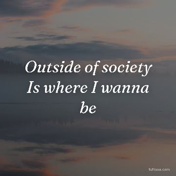 Outside of society Is where I wanna be