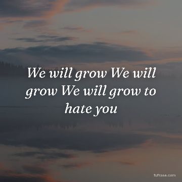 We will grow We will grow We will grow to hate you