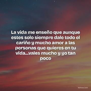La vida me enseño que aunque estes solo siempre dale todo el cariño y mucho amor a las personas que quieres en tu vida...vales mucho y yo tan poco