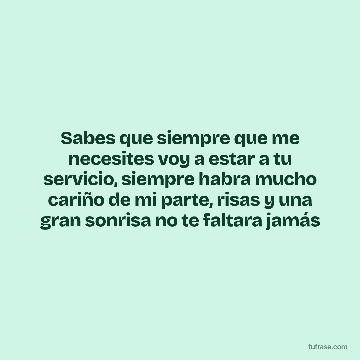 Sabes que siempre que me necesites voy a estar a tu servicio, siempre habra mucho cariño de mi parte, risas y una gran sonrisa no te faltara jamás