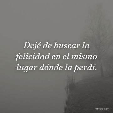 Dejé de buscar la felicidad en el mismo lugar dónde la perdí.
