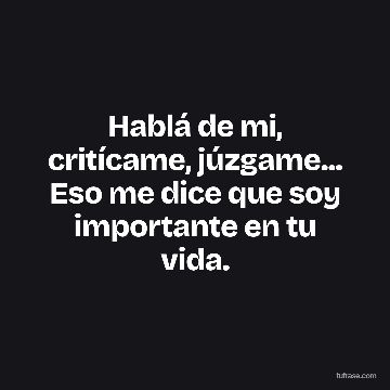 Hablá de mi, critícame, júzgame... Eso me dice que soy importante en tu vida.