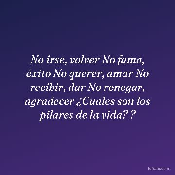 No irse, volver No fama, éxito No querer, amar No recibir, dar No renegar, agradecer ¿Cuales son los pilares de la vida? ?