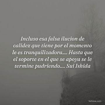 Incluso esa falsa ilucion de calidez que tiene por el momento le es tranquilizadora.... Hasta que el soporte en el que se apoya se le termine pudriendo.... Sui Ishida