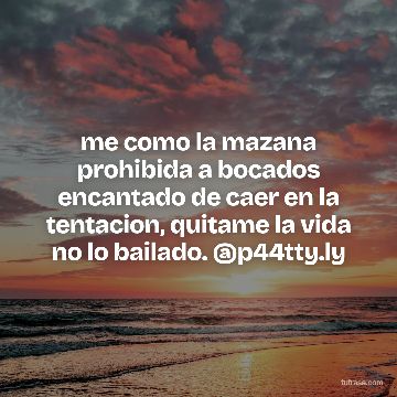 me como la mazana prohibida a bocados encantado de caer en la tentacion, quitame la vida no lo bailado. @p44tty.ly