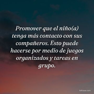 Promover que el niño(a) tenga más contacto con sus compañeros. Esto puede hacerse por medio de juegos organizados y tareas en grupo.