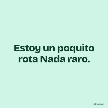 Estoy un poquito rota Nada raro.