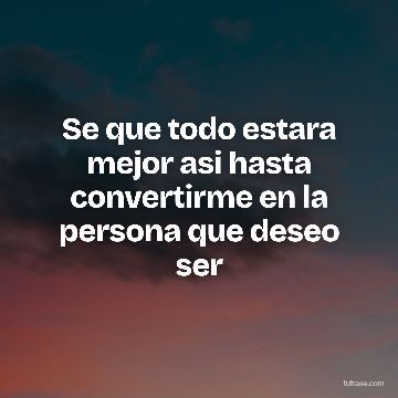 Se que todo estara mejor asi hasta convertirme en la persona que deseo ser