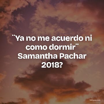 ¨Ya no me acuerdo ni como dormir¨ Samantha Pachar 2018?