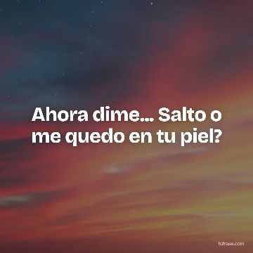 Ahora dime... Salto o me quedo en tu piel?