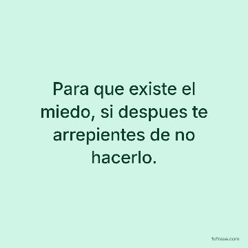 Para que existe el miedo, si despues te arrepientes de no hacerlo.