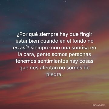 ¿Por qué siempre hay que fingir estar bien cuando en el fondo no es así? siempre con una sonrisa en la cara, gente somos personas tenemos sentimientos hay cosas que nos afectan no somos de piedra.