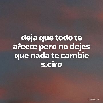 deja que todo te afecte pero no dejes que nada te cambie s.ciro