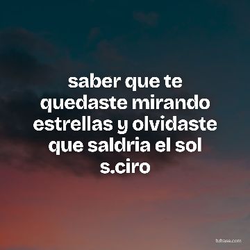 saber que te quedaste mirando estrellas y olvidaste que saldria el sol s.ciro