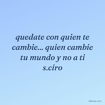 quedate con quien te cambie... quien cambie tu mundo y no a ti s.ciro
