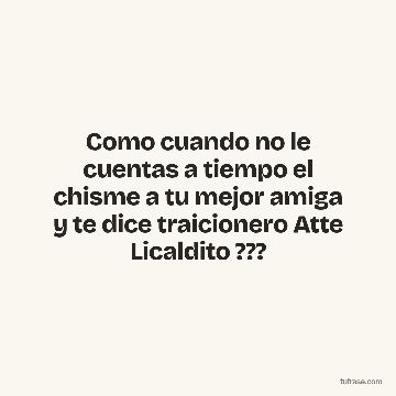Como cuando no le cuentas a tiempo el chisme a tu mejor amiga y te dice traicionero Atte Licaldito ???