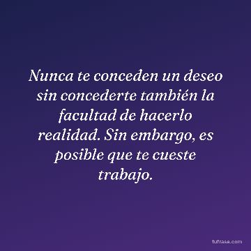 Nunca te conceden un deseo sin concederte también la facultad de hacerlo realidad. Sin embargo, es posible que te cueste trabajo.
