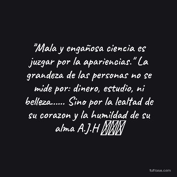 "Mala y engañosa ciencia es juzgar por la apariencias." La grandeza de las personas no se mide por: dinero, estudio, ni belleza...... Sino por la lealtad de su corazon y la humildad de su alma A.J.H ⏳⏳⏳