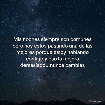 Mis noches siempre son comunes pero hoy estoy pasando una de las mejores porque estoy hablando contigo y eso la mejora demasiado...nunca cambies