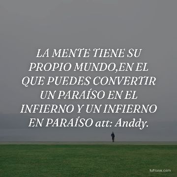 LA MENTE TIENE SU PROPIO MUNDO,EN EL QUE PUEDES CONVERTIR UN PARAÍSO EN EL INFIERNO Y UN INFIERNO EN PARAÍSO att: Anddy.