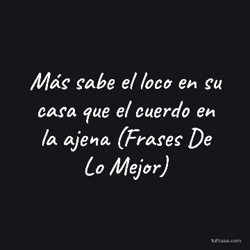 Más sabe el loco en su casa que el cuerdo en la ajena (Frases De Lo Mejor)