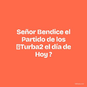 Señor Bendice el Partido de los ➕Turba2 el día de Hoy ?