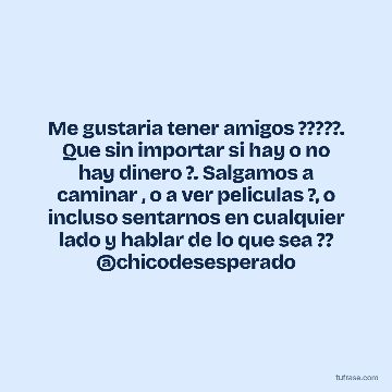Me gustaria tener amigos ?????. Que sin importar si hay o no hay dinero ?. Salgamos a caminar , o a ver peliculas ?, o incluso sentarnos en cualquier lado y hablar de lo que sea ?? @chicodesesperado