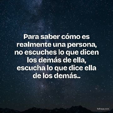 Para saber cómo es realmente una persona, no escuches lo que dicen los demás de ella, escucha lo que dice ella de los demás..