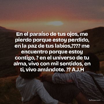 En el paraíso de tus ojos, me pierdo porque estoy perdido, en la paz de tus labios,???? me encuentro porque estoy contigo, ? en el universo de tu alma, vivo con mil sentidos, en ti, vivo amándote. ?? A.J.H