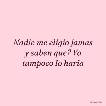 Nadie me eligio jamas y saben que? Yo tampoco lo haria
