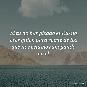 Si tu no has pisado el Río no eres quien para reírte de los que nos estamos ahogando en él