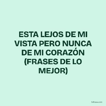 ESTA LEJOS DE MI VISTA PERO NUNCA DE MI CORAZÓN (FRASES DE LO MEJOR)