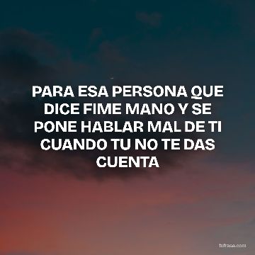 PARA ESA PERSONA QUE DICE FIME MANO Y SE PONE HABLAR MAL DE TI CUANDO TU NO TE DAS CUENTA