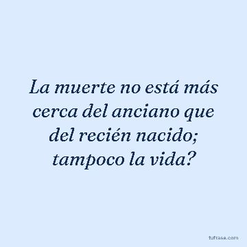 La muerte no está más cerca del anciano que del recién nacido; tampoco la vida?