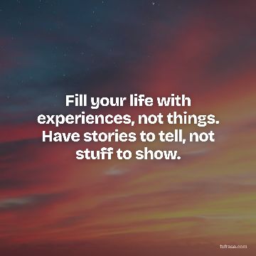 Fill your life with experiences, not things. Have stories to tell, not stuff to show.