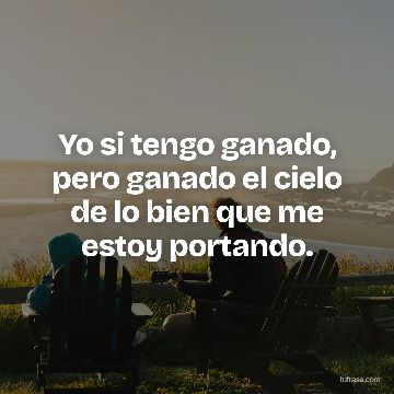 Yo si tengo ganado, pero ganado el cielo de lo bien que me estoy portando.