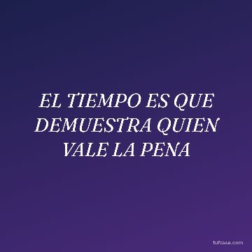 EL TIEMPO ES QUE DEMUESTRA QUIEN VALE LA PENA