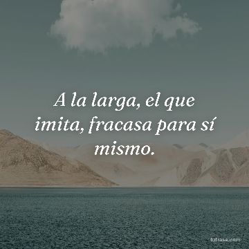 A la larga, el que imita, fracasa para sí mismo.