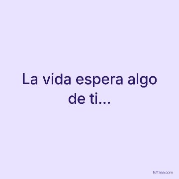 La vida espera algo de ti...