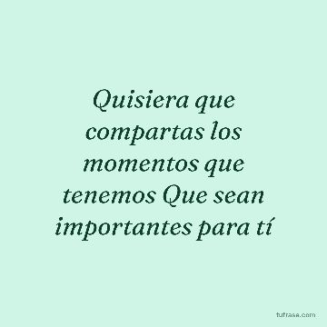 Quisiera que compartas los momentos que tenemos Que sean importantes para tí