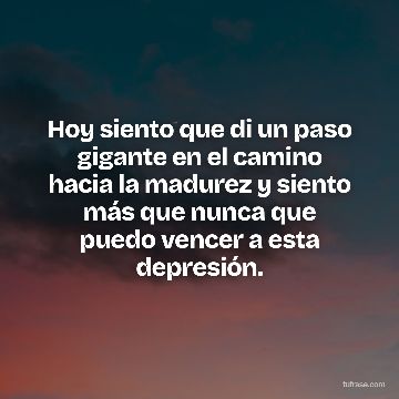 Hoy siento que di un paso gigante en el camino hacia la madurez y siento más que nunca que puedo vencer a esta depresión.