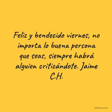 Feliz y bendecido viernes, no importa lo buena persona que seas, siempre habrá alguien criticándote. Jaime C.H.